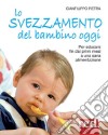 Lo svezzamento del bambino oggi. Per educare fin dai primi mesi a una sana alimentazione libro di Pietra Gianfilippo