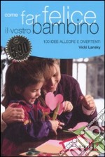 Come far felice il vostro bambino. 100 idee allegre e divertenti libro