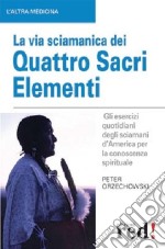 La via sciamanica dei quattro sacri elementi. Gli esercizi quotidiani degli sciamani d'America per la conoscenza spirituale libro