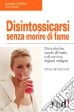 Disintossicarsi senza morire di fame. Diete idriche, succhi di frutta e di verdura, digiuni mitigati libro