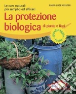 La protezione biologica di piante e fiori. Le cure naturali più semplici ed efficaci libro