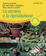 La semina e la riproduzione. Tutte le tecniche per seminare e riprodurre fiori, arbusti e piante. Ediz. illustrata