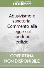 Abusivismo e sanatoria. Commento alla legge sul condono edilizio libro
