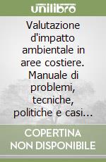 Valutazione d'impatto ambientale in aree costiere. Manuale di problemi, tecniche, politiche e casi di studio libro