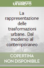 La rappresentazione delle trasformazioni urbane. Dal moderno al contemporaneo libro