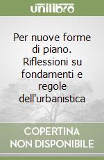 Per nuove forme di piano. Riflessioni su fondamenti e regole dell'urbanistica libro