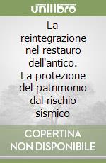 La reintegrazione nel restauro dell'antico. La protezione del patrimonio dal rischio sismico libro