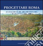Progettare Roma. La Facoltà di architettura e la città del 2000. Ediz. illustrata
