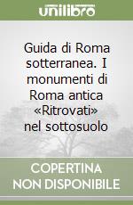 Guida di Roma sotterranea. I monumenti di Roma antica «Ritrovati» nel sottosuolo libro