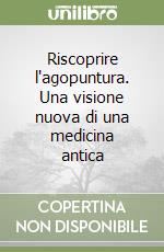 Riscoprire l'agopuntura. Una visione nuova di una medicina antica libro