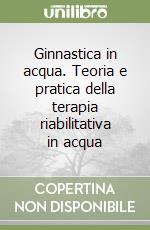 Ginnastica in acqua. Teoria e pratica della terapia riabilitativa in acqua