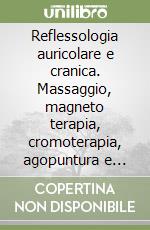 Reflessologia auricolare e cranica. Massaggio, magneto terapia, cromoterapia, agopuntura e laser libro