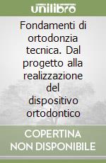 Fondamenti di ortodonzia tecnica. Dal progetto alla realizzazione del dispositivo ortodontico