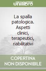 La spalla patologica. Aspetti clinici, terapeutici, riabilitativi