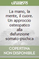 La mano, la mente, il cuore. Un approccio osteopatico alla disfunzione somato-psichica libro