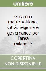 Governo metropolitano. Città, regione e governance per l'area milanese libro