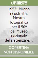 1953: Milano ricostruita. Mostra fotografica per il 50° del Museo nazionale della scienza e della tecnologia «Leonardo da Vinci» libro