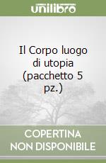 Il Corpo luogo di utopia (pacchetto 5 pz.) libro