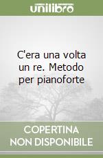 C'era una volta un re. Metodo per pianoforte libro