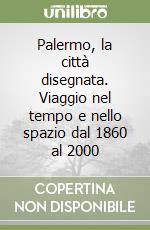 Palermo, la città disegnata. Viaggio nel tempo e nello spazio dal 1860 al 2000 libro