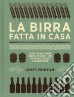 La birra fatta in casa. Come realizzare birre di ogni tipo in modo facile e divertente. Ediz. illustrata libro