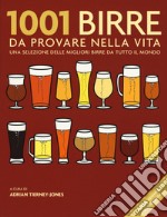 1001 birre da provare nella vita. Una selezione delle migliori birre da tutto il mondo. Nuova ediz.