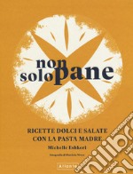 Non solo pane. Ricette dolci e salate con la pasta madre. Ediz. illustrata libro