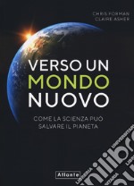 Verso un mondo nuovo. Come la scienza può salvare il pianeta. Ediz. illustrata