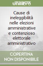 Cause di ineleggibilità nelle elezioni amministrative e contenzioso elettorale amministrativo libro