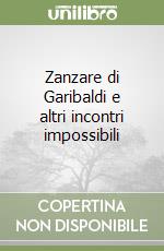 Zanzare di Garibaldi e altri incontri impossibili libro