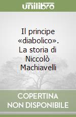 Il principe «diabolico». La storia di Niccolò Machiavelli libro