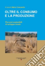 Oltre il consumo e la produzione. Percorsi sostenibili di sviluppo locale libro