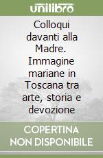 Colloqui davanti alla Madre. Immagine mariane in Toscana tra arte, storia e devozione libro