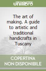 The art of making. A guide to artistic and traditional handicrafts in Tuscany libro