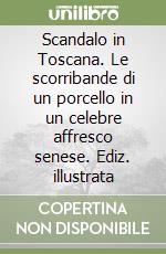 Scandalo in Toscana. Le scorribande di un porcello in un celebre affresco senese. Ediz. illustrata libro