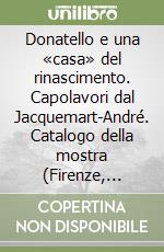 Donatello e una «casa» del rinascimento. Capolavori dal Jacquemart-André. Catalogo della mostra (Firenze, maggio-luglio 2007). Ediz. illustrata
