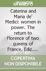 Caterina and Maria de' Medici: women in power. The return to Florence of two queens of France. Ediz. illustrata libro