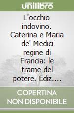 L'occhio indovino. Caterina e Maria de' Medici regine di Francia: le trame del potere. Ediz. bilingue libro