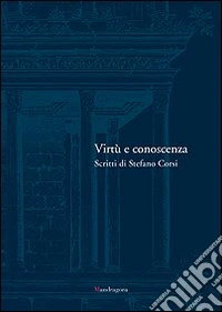 Virtù e conoscenza. Scritti di Stefano Corsi libro