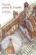 Firenze prima di Arnolfo. Retroterra di grandezza. Atti del ciclo di conferenze (Firenze, 14 gennaio 2014-24 marzo 2015). Ediz. a colori libro