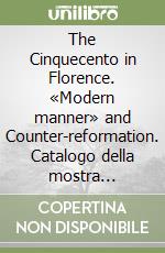 The Cinquecento in Florence. «Modern manner» and Counter-reformation. Catalogo della mostra (Firenze, 21 settembre 2017-21 gennaio 2018) libro