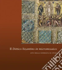 Il dittico bizantino in micromosaico. Atti della giornata di studi libro