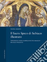 Il Sacro Speco di Subiaco illustrato. Topografia sacra e narrazione per immagini fra Due e Trecento. Ediz. illustrata libro