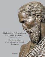 Michelangelo: l'effigie in bronzo di Daniele da Volterra-The bronze effigy of Michelangelo by Daniele da Volterra. Ediz. illustrata libro