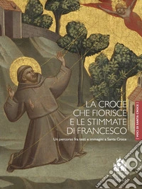 La croce che fiorisce e le stimmate di Francesco. Un percorso fra testi e immagini a Santa Croce. Ediz. a colori libro