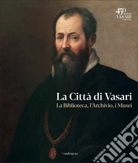La città di Vasari. La biblioteca, l'archivio, i musei libro