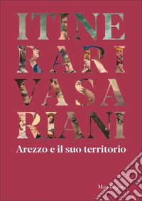 Itinerari vasariani. Arezzo e il suo territorio. Ediz. illustrata libro