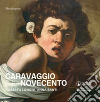Caravaggio e il Novecento. Roberto Longhi, Anna Banti. Ediz. a colori libro