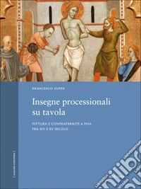 Insegne processionali su tavola. Pittura e confraternite a Pisa fra XIV e XV secolo. Ediz. a colori