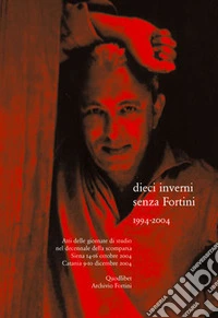 Dieci inverni senza Fortini (1994-2004). Atti delle Giornate di studio nel decennale della scomparsa (Siena, 14-16 ottobre 2004; Catania 9-10 dicembre 2004) libro